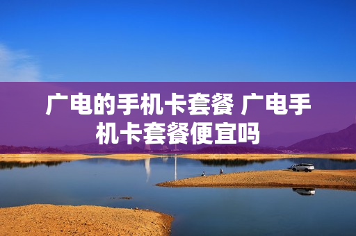 广电的手机卡套餐 广电手机卡套餐便宜吗