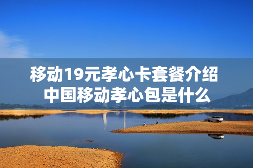 移动19元孝心卡套餐介绍 中国移动孝心包是什么