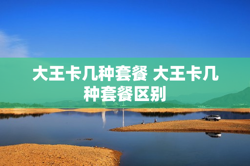 大王卡几种套餐 大王卡几种套餐区别