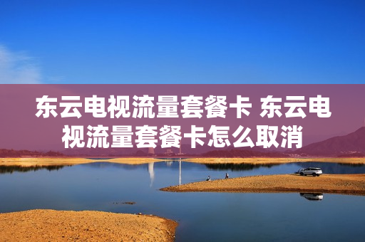 东云电视流量套餐卡 东云电视流量套餐卡怎么取消