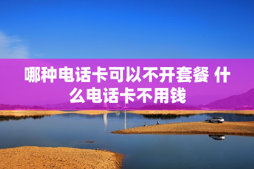 哪种电话卡可以不开套餐 什么电话卡不用钱