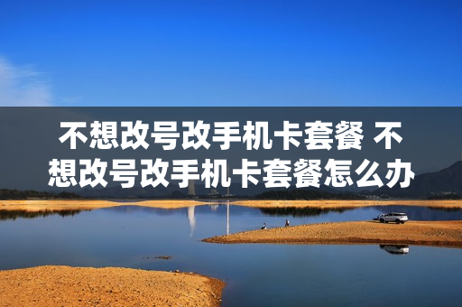 不想改号改手机卡套餐 不想改号改手机卡套餐怎么办
