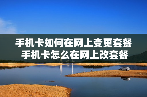 手机卡如何在网上变更套餐 手机卡怎么在网上改套餐