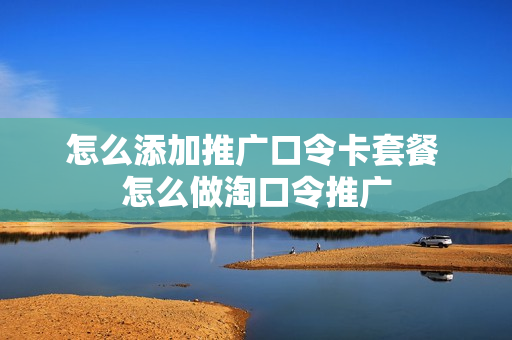 怎么添加推广口令卡套餐 怎么做淘口令推广