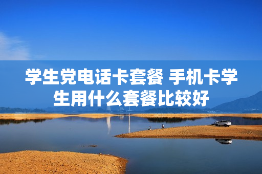 学生党电话卡套餐 手机卡学生用什么套餐比较好