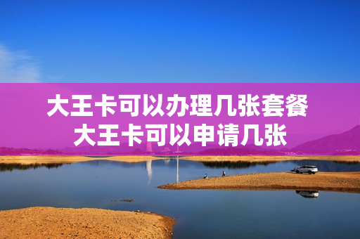 大王卡可以办理几张套餐 大王卡可以申请几张