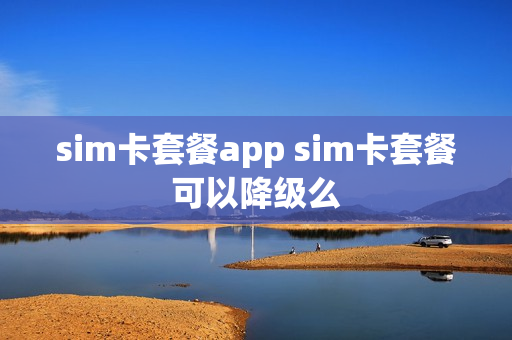 sim卡套餐app sim卡套餐可以降级么