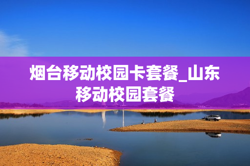 烟台移动校园卡套餐_山东移动校园套餐