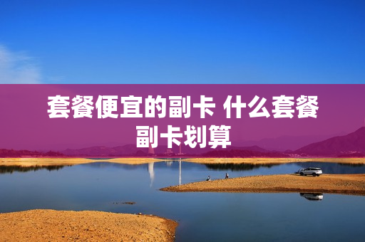 套餐便宜的副卡 什么套餐副卡划算