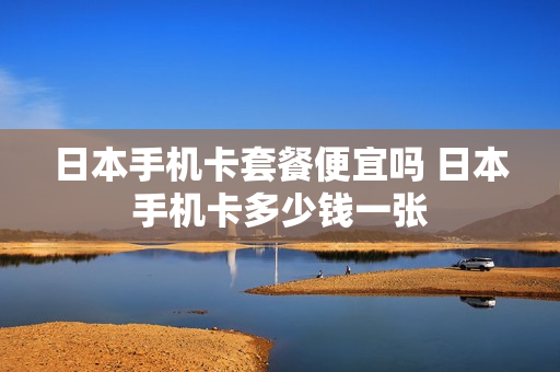 日本手机卡套餐便宜吗 日本手机卡多少钱一张