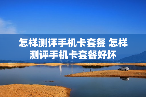 怎样测评手机卡套餐 怎样测评手机卡套餐好坏