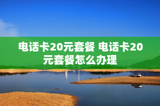 电话卡20元套餐 电话卡20元套餐怎么办理