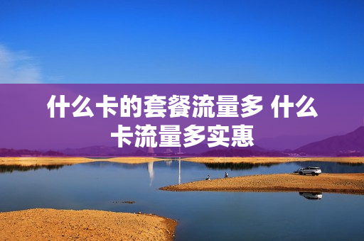 什么卡的套餐流量多 什么卡流量多实惠