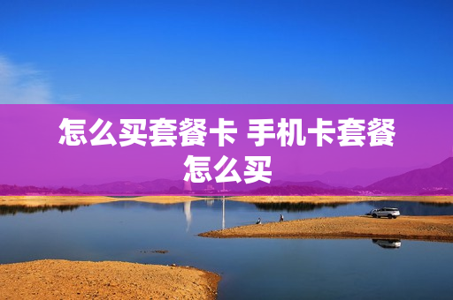 怎么买套餐卡 手机卡套餐怎么买