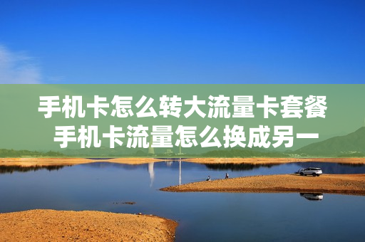 手机卡怎么转大流量卡套餐 手机卡流量怎么换成另一张卡