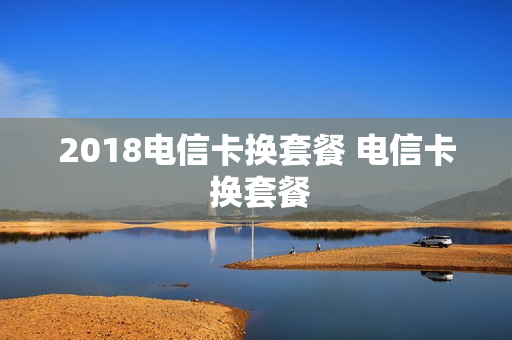 2018电信卡换套餐 电信卡 换套餐