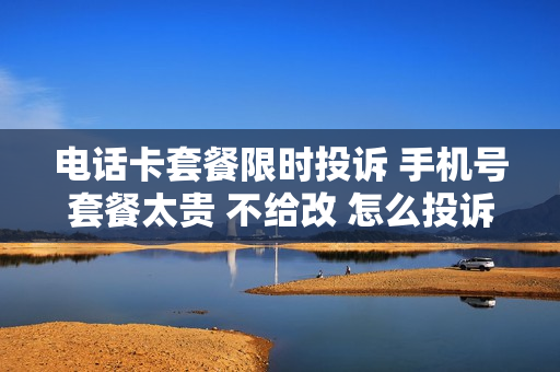电话卡套餐限时投诉 手机号套餐太贵 不给改 怎么投诉