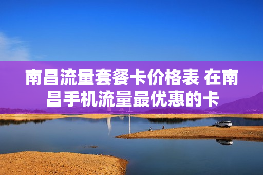 南昌流量套餐卡价格表 在南昌手机流量最优惠的卡