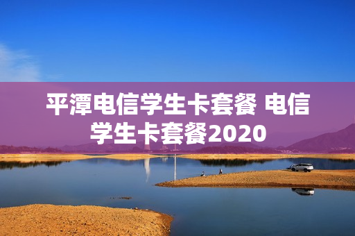平潭电信学生卡套餐 电信学生卡套餐2020