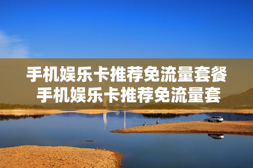 手机娱乐卡推荐免流量套餐 手机娱乐卡推荐免流量套餐有哪些
