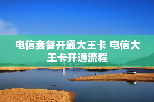 电信套餐开通大王卡 电信大王卡开通流程
