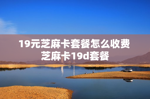 19元芝麻卡套餐怎么收费 芝麻卡19d套餐