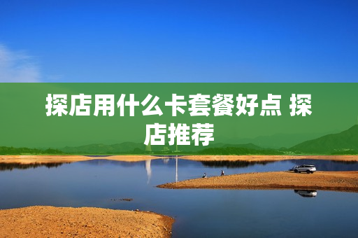 探店用什么卡套餐好点 探店推荐