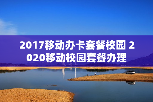 2017移动办卡套餐校园 2020移动校园套餐办理