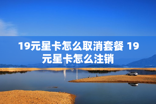 19元星卡怎么取消套餐 19元星卡怎么注销