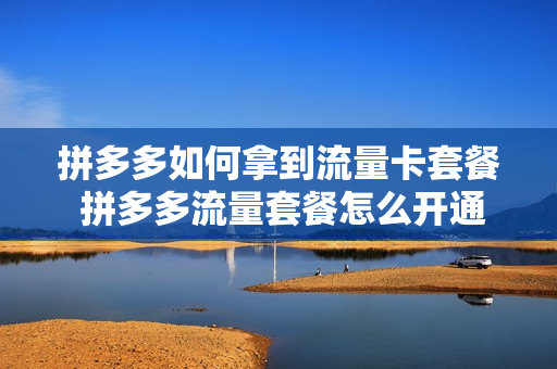 拼多多如何拿到流量卡套餐 拼多多流量套餐怎么开通