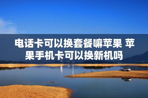电话卡可以换套餐嘛苹果 苹果手机卡可以换新机吗