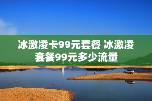 冰激凌卡99元套餐 冰激凌套餐99元多少流量