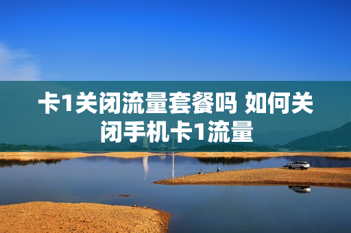 卡1关闭流量套餐吗 如何关闭手机卡1流量