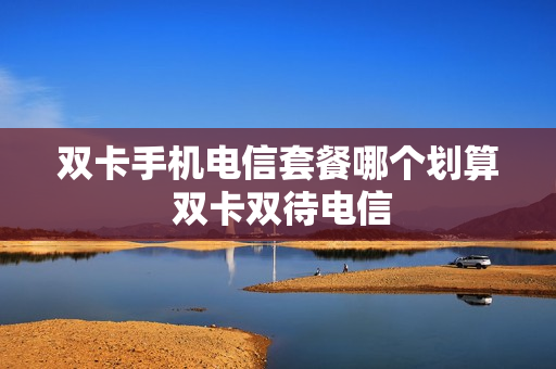 双卡手机电信套餐哪个划算 双卡双待电信