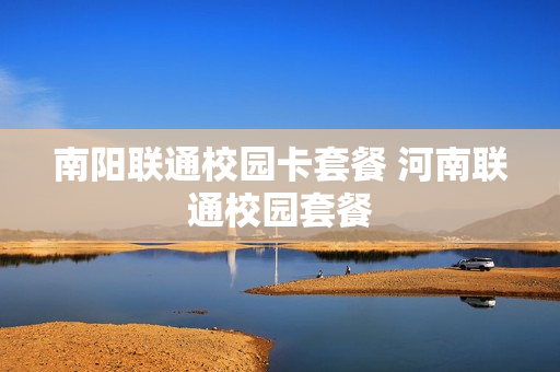 南阳联通校园卡套餐 河南联通校园套餐