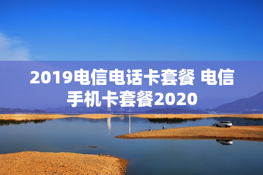 2019电信电话卡套餐 电信手机卡套餐2020