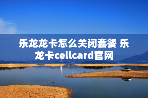 乐龙龙卡怎么关闭套餐 乐龙卡cellcard官网