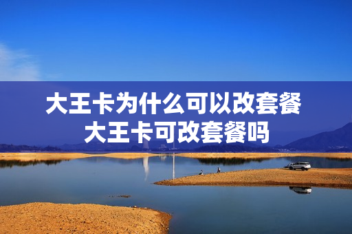 大王卡为什么可以改套餐 大王卡可改套餐吗