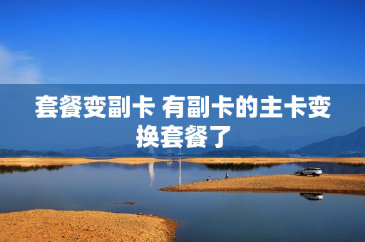 套餐变副卡 有副卡的主卡变换套餐了