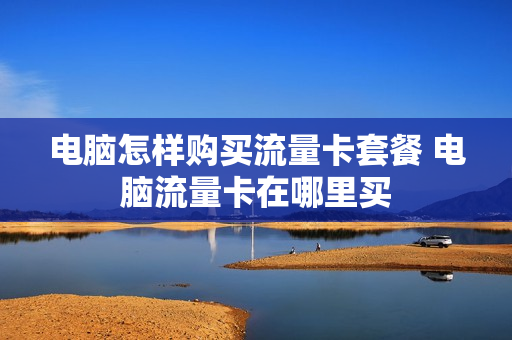 电脑怎样购买流量卡套餐 电脑流量卡在哪里买
