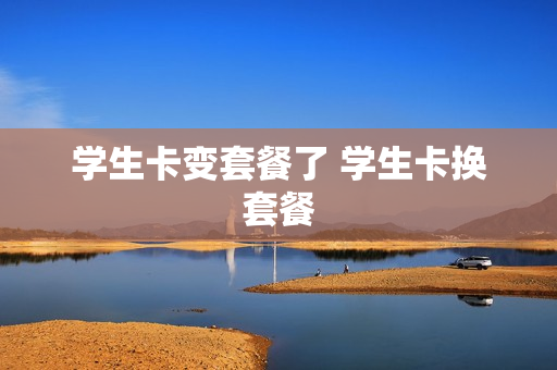学生卡变套餐了 学生卡换套餐