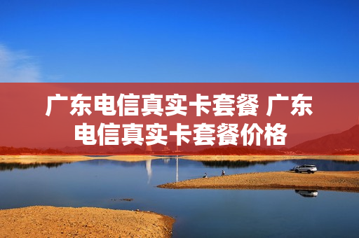 广东电信真实卡套餐 广东电信真实卡套餐价格