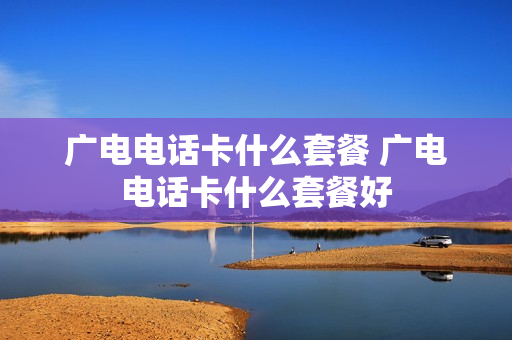 广电电话卡什么套餐 广电电话卡什么套餐好