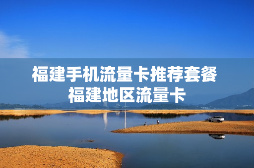 福建手机流量卡推荐套餐 福建地区流量卡