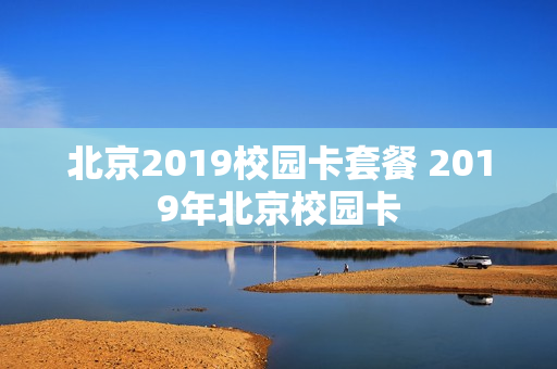 北京2019校园卡套餐 2019年北京校园卡