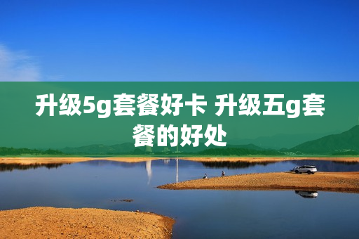 升级5g套餐好卡 升级五g套餐的好处