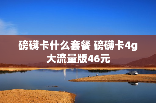 磅礴卡什么套餐 磅礴卡4g大流量版46元