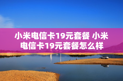 小米电信卡19元套餐 小米电信卡19元套餐怎么样