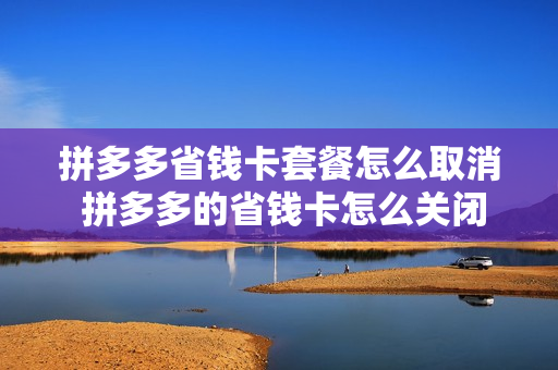 拼多多省钱卡套餐怎么取消 拼多多的省钱卡怎么关闭自动续费