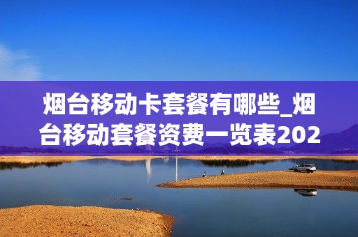 烟台移动卡套餐有哪些_烟台移动套餐资费一览表2020